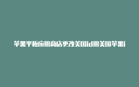 苹果平板应用商店更改美国id用美国苹果id下载软件