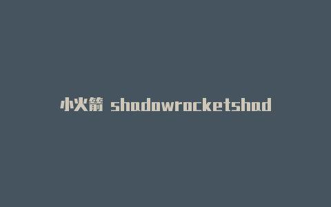 小火箭 shadowrocketshadowrocker是什么浏览器