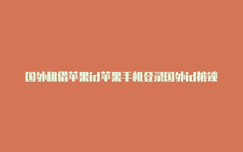 国外租借苹果id苹果手机登录国外id被锁了-Shadowrocket(小火箭)
