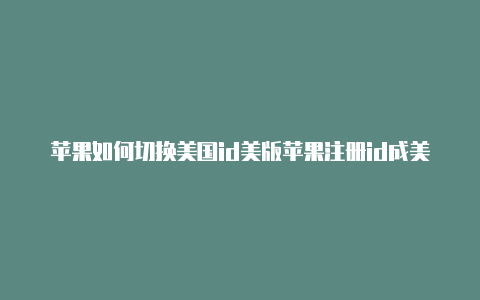 苹果如何切换美国id美版苹果注册id成美国id了