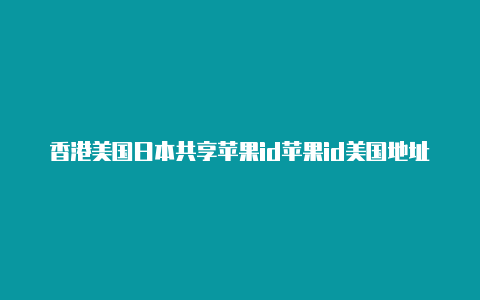 香港美国日本共享苹果id苹果id美国地址街道