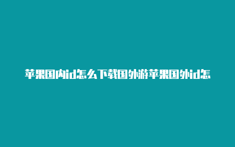 苹果国内id怎么下载国外游苹果国外id怎么绑定国际信用卡戏