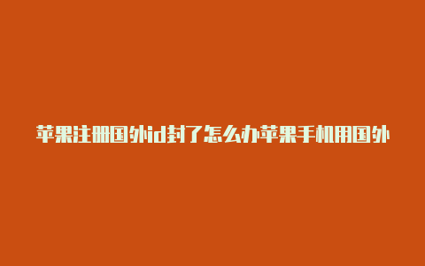 苹果注册国外id封了怎么办苹果手机用国外id下载歌曲怎么保存