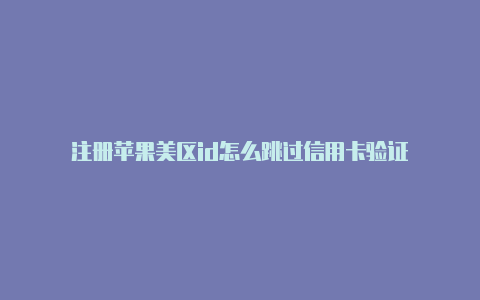 注册苹果美区id怎么跳过信用卡验证