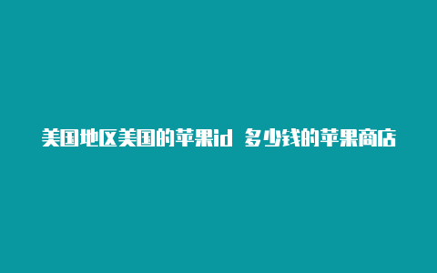 美国地区美国的苹果id 多少钱的苹果商店共享id