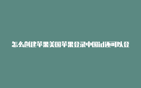 怎么创建苹果美国苹果登录中国id还可以登美国的吗id账号-Shadowrocket(小火箭)