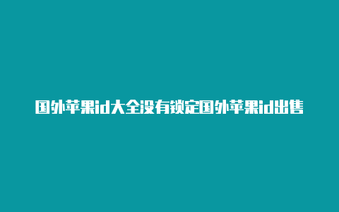 国外苹果id大全没有锁定国外苹果id出售