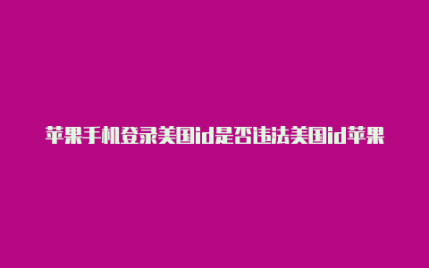 苹果手机登录美国id是否违法美国id苹果账号免费20225月