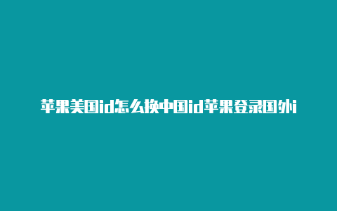苹果美国id怎么换中国id苹果登录国外id有危险吗-Shadowrocket(小火箭)