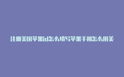 注册美国苹果id怎么填写苹果手机怎么用美国id下载支付