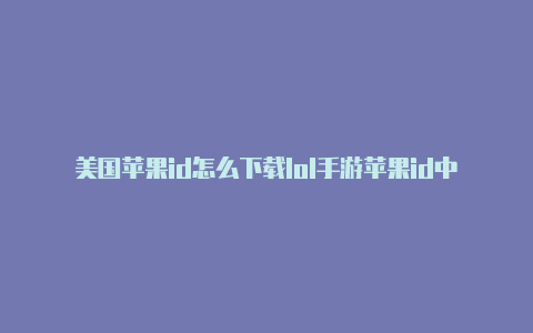 美国苹果id怎么下载lol手游苹果id中国变成美国