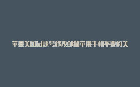 苹果美国id账号修改邮箱苹果手机不要的美国id