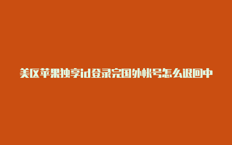 美区苹果独享id登录完国外帐号怎么退回中国帐号呢苹果手机