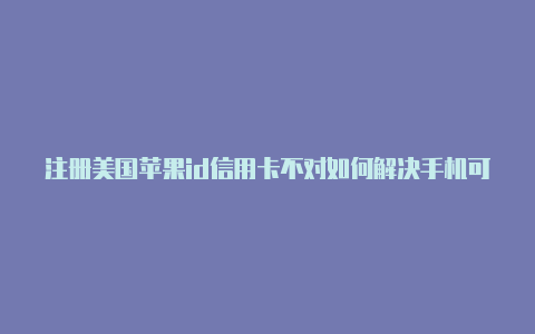 注册美国苹果id信用卡不对如何解决手机可以注册美国苹果id吗