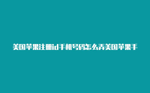 美国苹果注册id手机号码怎么弄美国苹果手机id怎么改成中国