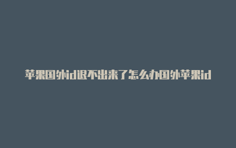 苹果国外id退不出来了怎么办国外苹果id忘了