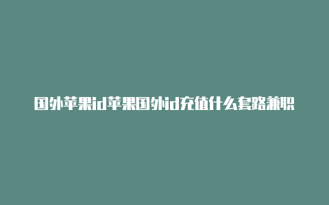 国外苹果id苹果国外id充值什么套路兼职