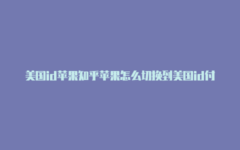 美国id苹果知乎苹果怎么切换到美国id付款信息