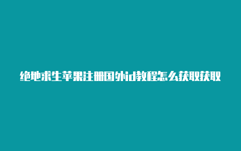 绝地求生苹果注册国外id教程怎么获取获取国外苹果id