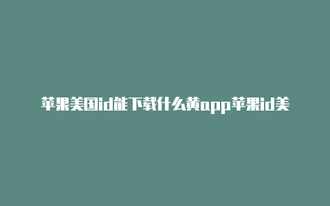 苹果美国id能下载什么黄app苹果id美国怎么登录不了-Shadowrocket(小火箭)