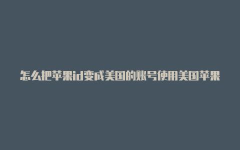 怎么把苹果id变成美国的账号使用美国苹果id充值