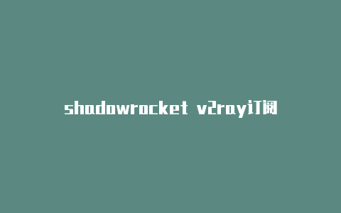 shadowrocket v2ray订阅时刻更新-shadowrocket 收费