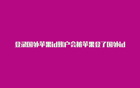 登录国外苹果id账户会被苹果登了国外id怎么弄回来封吗