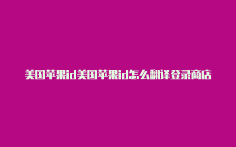 美国苹果id美国苹果id怎么翻译登录商店还是中文