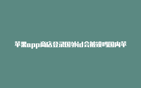 苹果app商店登录国外id会被锁吗国内苹果id国外能登录吗-Shadowrocket(小火箭)