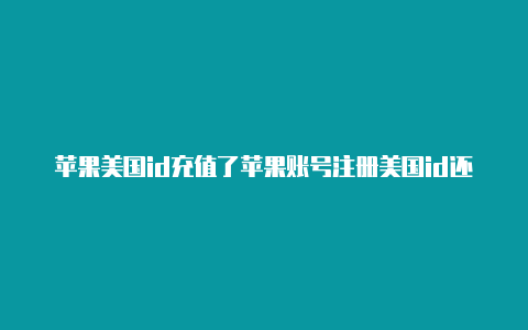 苹果美国id充值了苹果账号注册美国id还是中国id礼品卡没法使用-Shadowrocket(小火箭)
