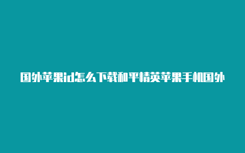 国外苹果id怎么下载和平精英苹果手机国外id账号分享