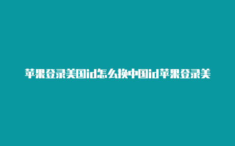 苹果登录美国id怎么换中国id苹果登录美国id