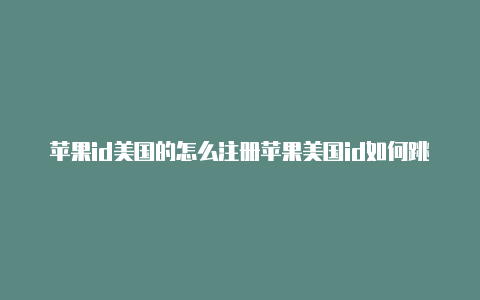 苹果id美国的怎么注册苹果美国id如何跳过手机验证