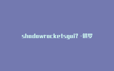 shadowrocketsgui？-俄罗斯shadowrockets官网分享