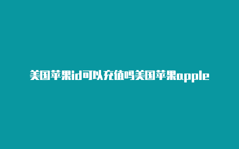 美国苹果id可以充值吗美国苹果apple id账号注册-Shadowrocket(小火箭)