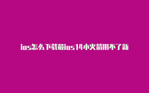 ios怎么下载最ios14小火箭用不了新版小火箭