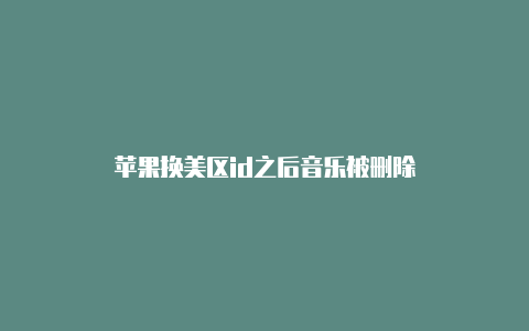 苹果换美区id之后音乐被删除