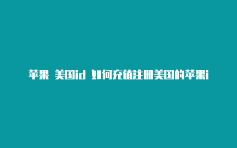 苹果 美国id 如何充值注册美国的苹果id会封号吗