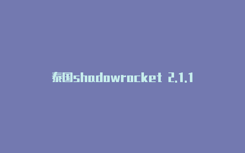 泰国shadowrocket 2.1.1.9免费[非常实用