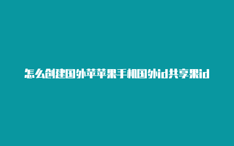 怎么创建国外苹苹果手机国外id共享果id