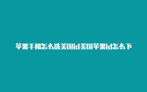 苹果手机怎么选美国id美国苹果id怎么下载英雄联盟手游