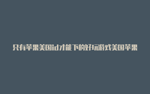 只有苹果美国id才能下的好玩游戏美国苹果id账号怎么注销