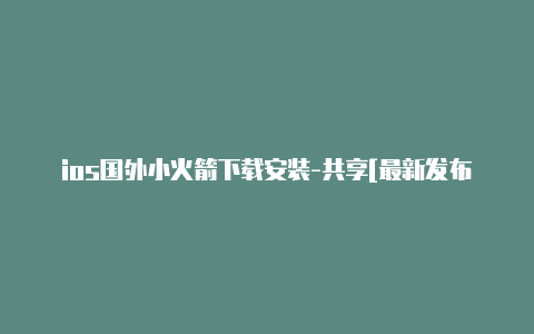 ios国外小火箭下载安装-共享[最新发布shadowrocketpc下载