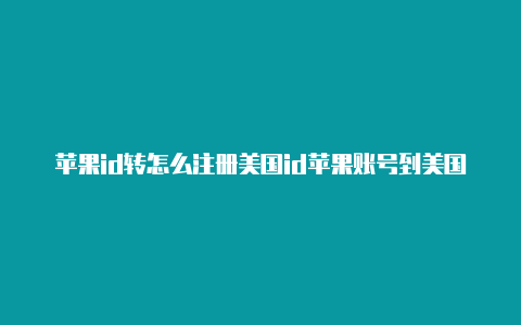 苹果id转怎么注册美国id苹果账号到美国