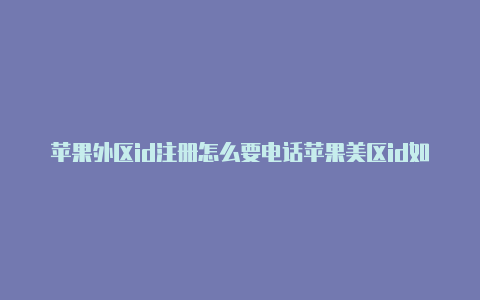 苹果外区id注册怎么要电话苹果美区id如何注册验证