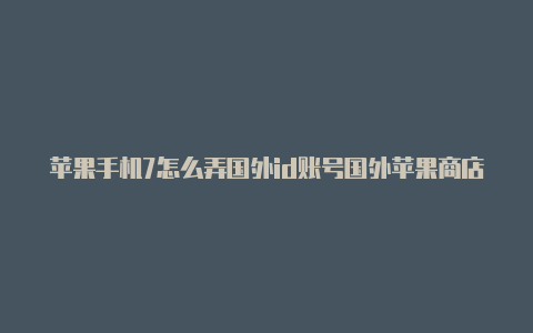 苹果手机7怎么弄国外id账号国外苹果商店免费id