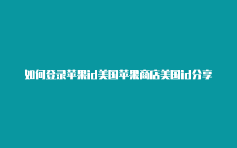 如何登录苹果id美国苹果商店美国id分享