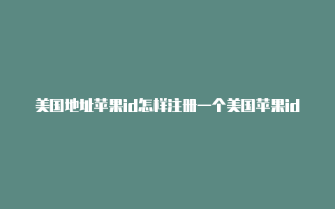 美国地址苹果id怎样注册一个美国苹果id-Shadowrocket(小火箭)