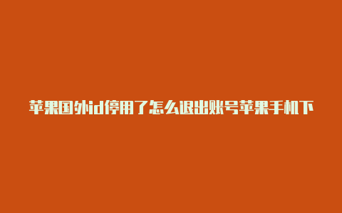 苹果国外id停用了怎么退出账号苹果手机下载的app怎么登录国外id