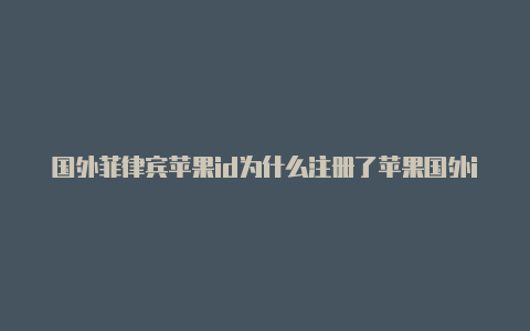 国外菲律宾苹果id为什么注册了苹果国外id但是不能下载